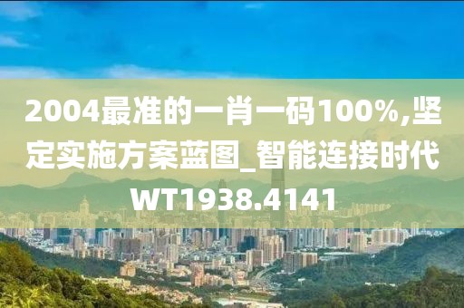 2004最准的一肖一码100%,坚定实施方案蓝图_智能连接时代WT1938.4141