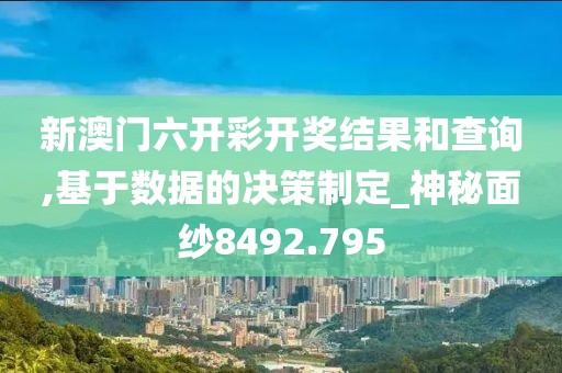 新澳门六开彩开奖结果和查询,基于数据的决策制定_神秘面纱8492.795