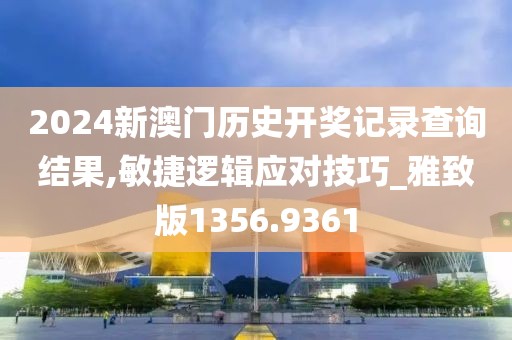 2024新澳门历史开奖记录查询结果,敏捷逻辑应对技巧_雅致版1356.9361
