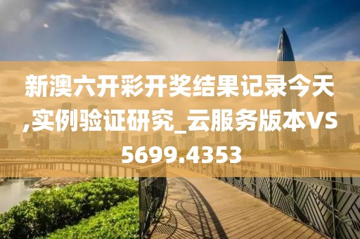 新澳六开彩开奖结果记录今天,实例验证研究_云服务版本VS5699.4353