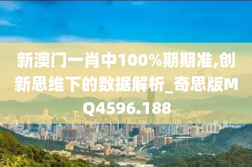 新澳门一肖中100%期期准,创新思维下的数据解析_奇思版MQ4596.188