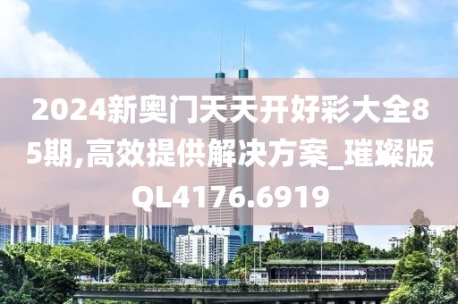 2024新奥门天天开好彩大全85期,高效提供解决方案_璀璨版QL4176.6919