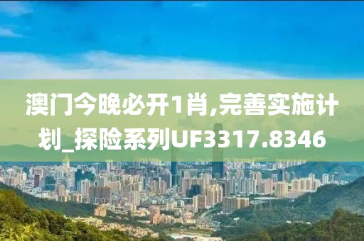 澳门今晚必开1肖,完善实施计划_探险系列UF3317.8346