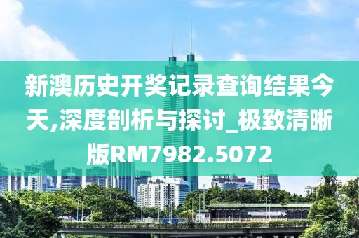 新澳历史开奖记录查询结果今天,深度剖析与探讨_极致清晰版RM7982.5072