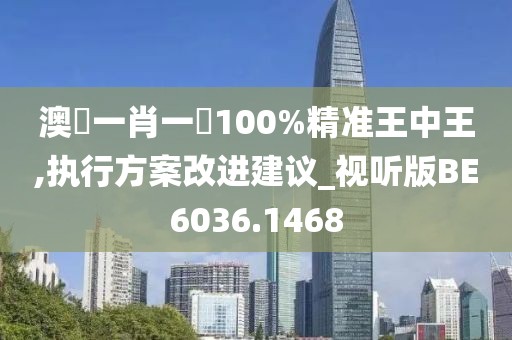 澳門一肖一碼100%精准王中王,执行方案改进建议_视听版BE6036.1468