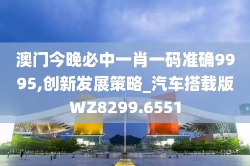 澳门今晚必中一肖一码准确9995,创新发展策略_汽车搭载版WZ8299.6551