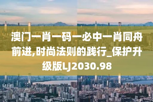 澳门一肖一码一必中一肖同舟前进,时尚法则的践行_保护升级版LJ2030.98