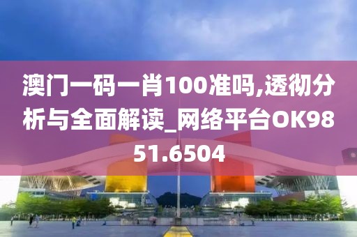 澳门一码一肖100准吗,透彻分析与全面解读_网络平台OK9851.6504
