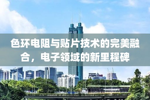 色环电阻与贴片技术的完美融合，电子领域的新里程碑