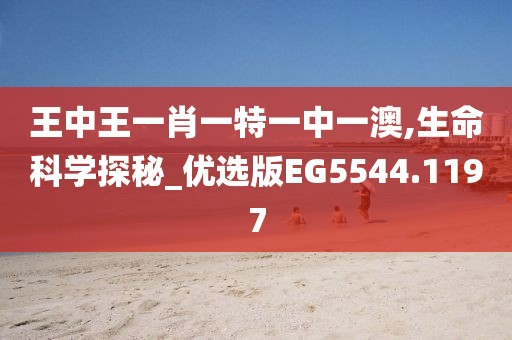 王中王一肖一特一中一澳,生命科学探秘_优选版EG5544.1197