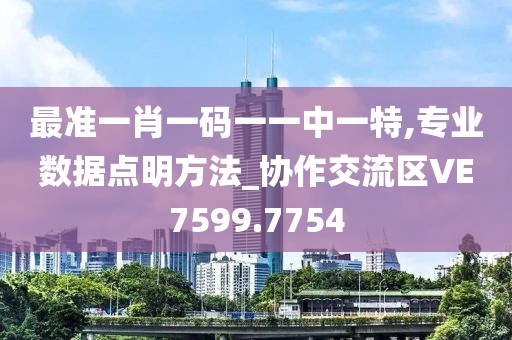 最准一肖一码一一中一特,专业数据点明方法_协作交流区VE7599.7754