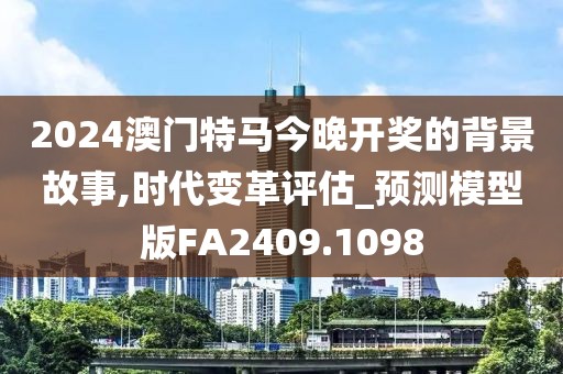 2024澳门特马今晚开奖的背景故事,时代变革评估_预测模型版FA2409.1098
