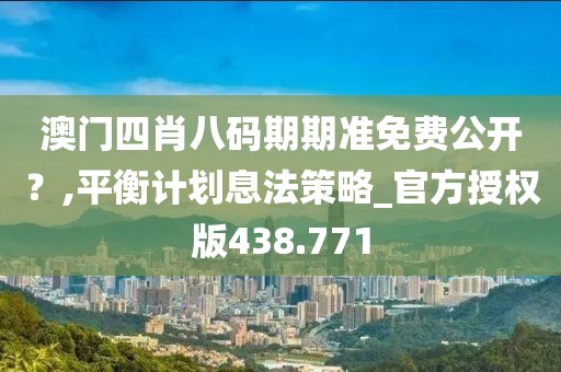 澳门四肖八码期期准免费公开？,平衡计划息法策略_官方授权版438.771