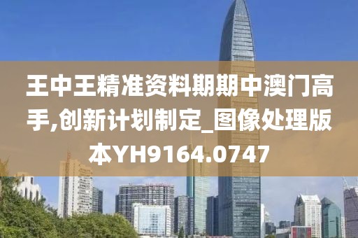 王中王精准资料期期中澳门高手,创新计划制定_图像处理版本YH9164.0747