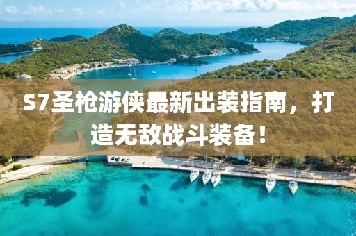 S7圣枪游侠最新出装指南，打造无敌战斗装备！