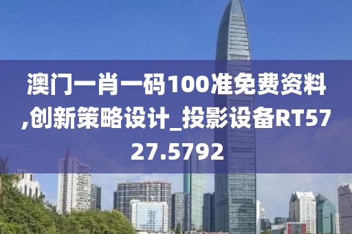 澳门一肖一码100准免费资料,创新策略设计_投影设备RT5727.5792