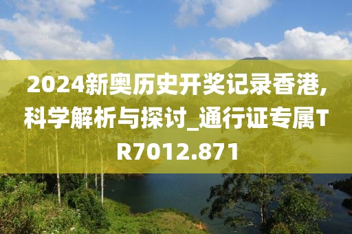 2024新奥历史开奖记录香港,科学解析与探讨_通行证专属TR7012.871
