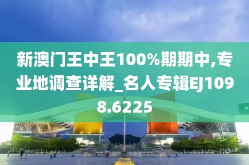 新澳门王中王100%期期中,专业地调查详解_名人专辑EJ1098.6225