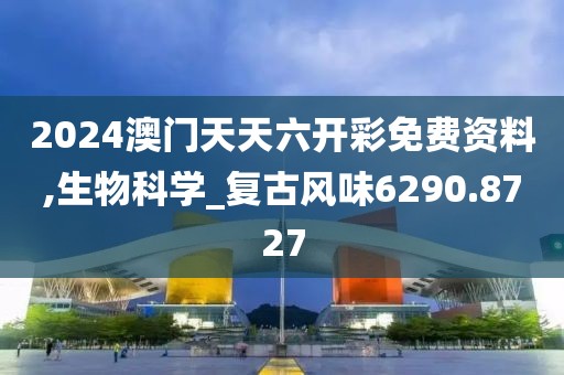 2024澳门天天六开彩免费资料,生物科学_复古风味6290.8727