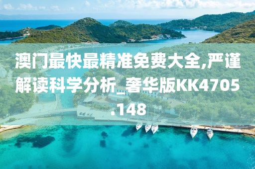 澳门最快最精准免费大全,严谨解读科学分析_奢华版KK4705.148