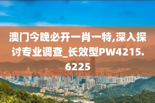澳门今晚必开一肖一特,深入探讨专业调查_长效型PW4215.6225
