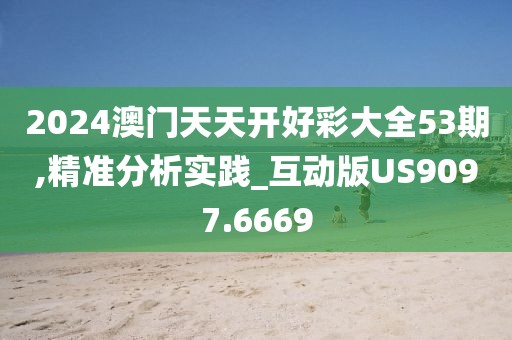 2024澳门天天开好彩大全53期,精准分析实践_互动版US9097.6669