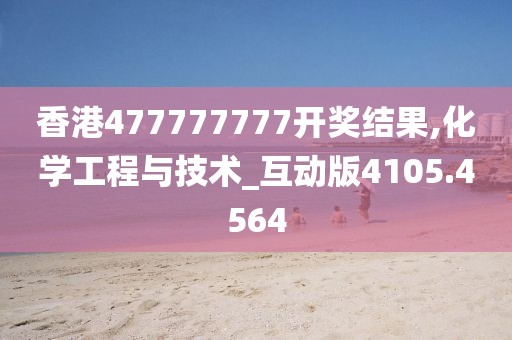 香港477777777开奖结果,化学工程与技术_互动版4105.4564