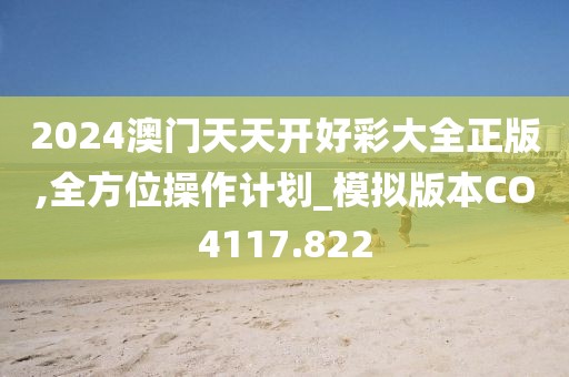 2024澳门天天开好彩大全正版,全方位操作计划_模拟版本CO4117.822