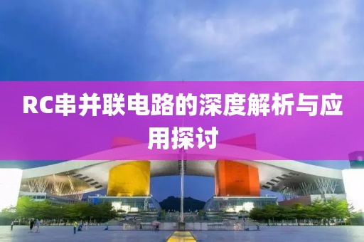 RC串并联电路的深度解析与应用探讨