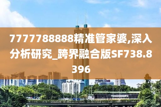 7777788888精准管家婆,深入分析研究_跨界融合版SF738.8396
