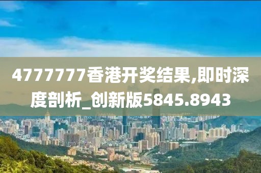 4777777香港开奖结果,即时深度剖析_创新版5845.8943