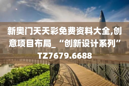 新奥门天天彩免费资料大全,创意项目布局_“创新设计系列”TZ7679.6688