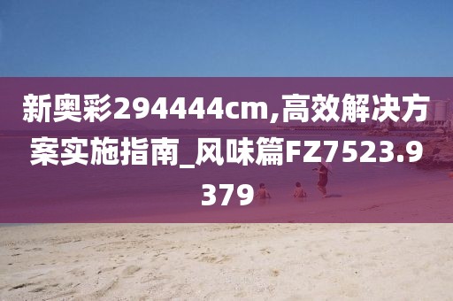 新奥彩294444cm,高效解决方案实施指南_风味篇FZ7523.9379