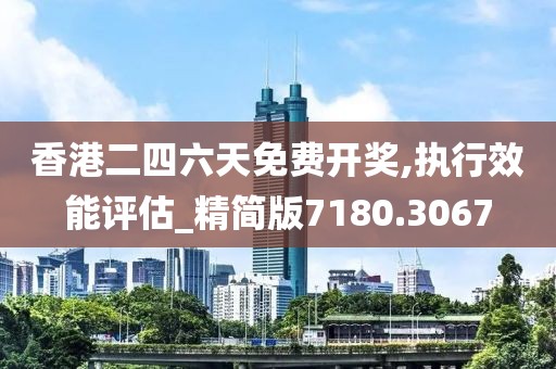 香港二四六天免费开奖,执行效能评估_精简版7180.3067