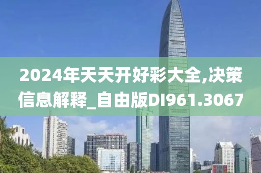 2024年天天开好彩大全,决策信息解释_自由版DI961.3067