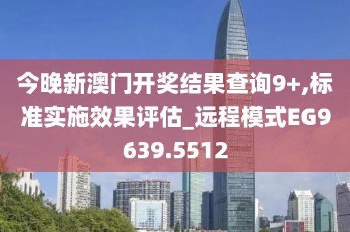 今晚新澳门开奖结果查询9+,标准实施效果评估_远程模式EG9639.5512