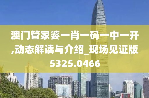 澳门管家婆一肖一码一中一开,动态解读与介绍_现场见证版5325.0466