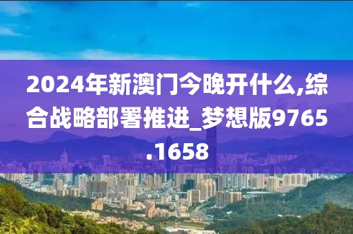 2024年新澳门今晚开什么,综合战略部署推进_梦想版9765.1658