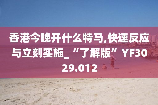 香港今晚开什么特马,快速反应与立刻实施_“了解版”YF3029.012