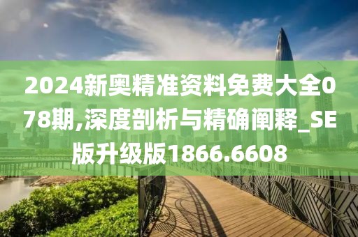 2024新奥精准资料免费大全078期,深度剖析与精确阐释_SE版升级版1866.6608