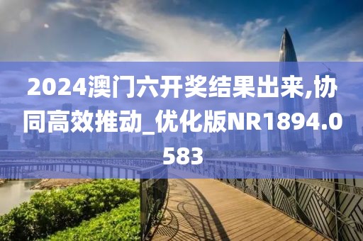 2024澳门六开奖结果出来,协同高效推动_优化版NR1894.0583