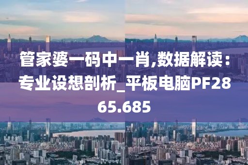 管家婆一码中一肖,数据解读：专业设想剖析_平板电脑PF2865.685