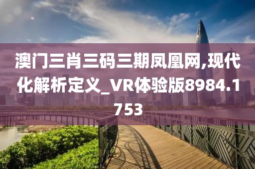 澳门三肖三码三期凤凰网,现代化解析定义_VR体验版8984.1753