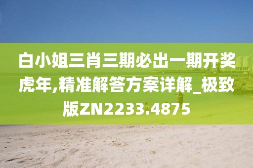 白小姐三肖三期必出一期开奖虎年,精准解答方案详解_极致版ZN2233.4875