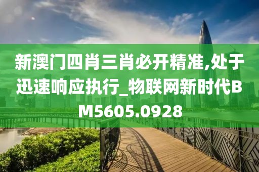 新澳门四肖三肖必开精准,处于迅速响应执行_物联网新时代BM5605.0928