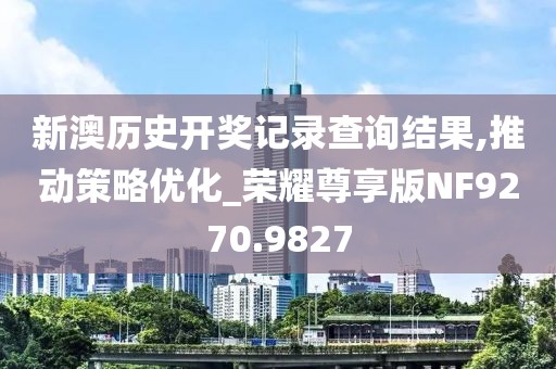新澳历史开奖记录查询结果,推动策略优化_荣耀尊享版NF9270.9827