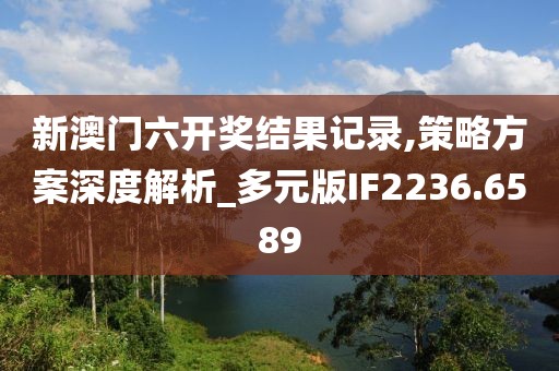 新澳门六开奖结果记录,策略方案深度解析_多元版IF2236.6589