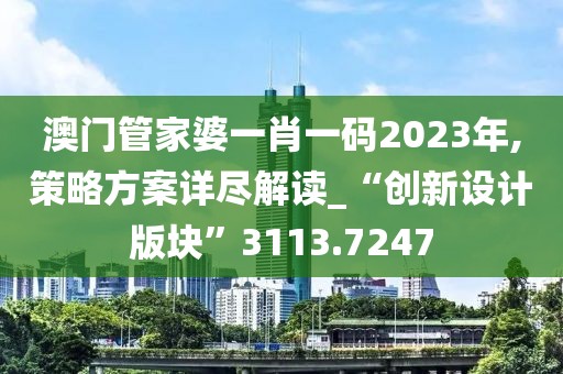 澳门管家婆一肖一码2023年,策略方案详尽解读_“创新设计版块”3113.7247