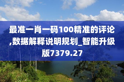最准一肖一码100精准的评论,数据解释说明规划_智能升级版7379.27