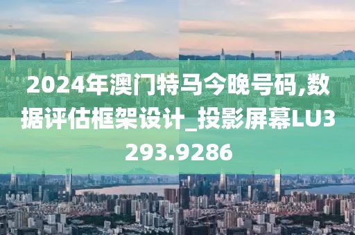 2024年澳门特马今晚号码,数据评估框架设计_投影屏幕LU3293.9286